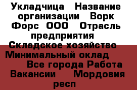 Укладчица › Название организации ­ Ворк Форс, ООО › Отрасль предприятия ­ Складское хозяйство › Минимальный оклад ­ 30 000 - Все города Работа » Вакансии   . Мордовия респ.